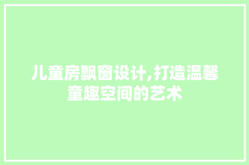 儿童房飘窗设计,打造温馨童趣空间的艺术