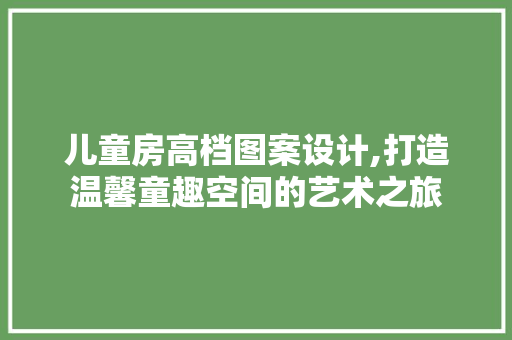 儿童房高档图案设计,打造温馨童趣空间的艺术之旅 装修攻略
