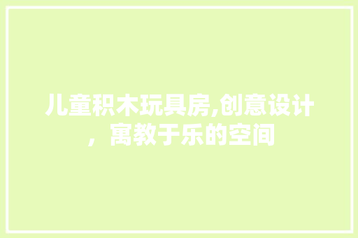 儿童积木玩具房,创意设计，寓教于乐的空间