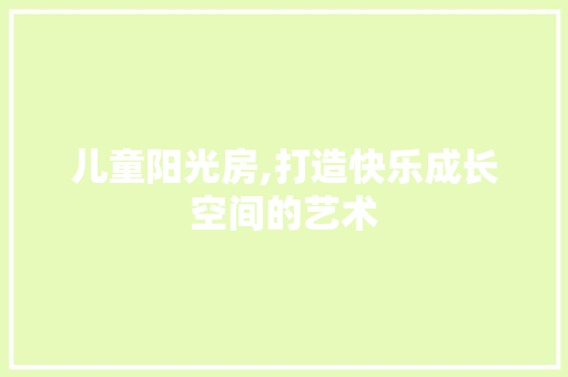 儿童阳光房,打造快乐成长空间的艺术 装修材料