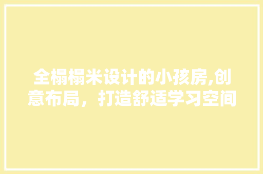 全榻榻米设计的小孩房,创意布局，打造舒适学习空间