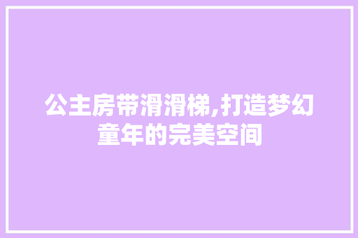公主房带滑滑梯,打造梦幻童年的完美空间