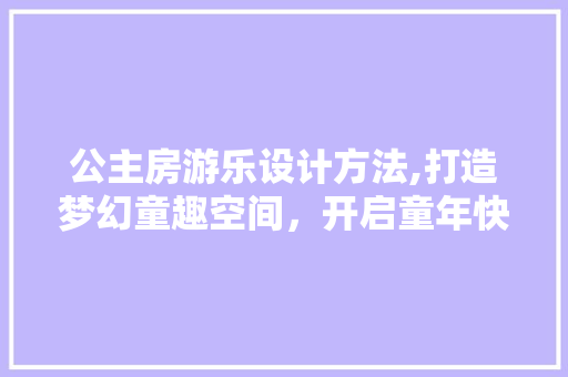 公主房游乐设计方法,打造梦幻童趣空间，开启童年快乐之旅