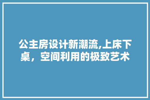 公主房设计新潮流,上床下桌，空间利用的极致艺术