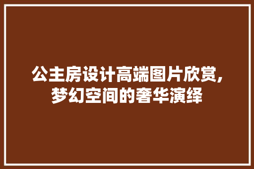 公主房设计高端图片欣赏,梦幻空间的奢华演绎