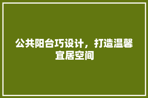 公共阳台巧设计，打造温馨宜居空间