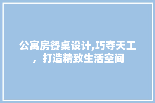 公寓房餐桌设计,巧夺天工，打造精致生活空间