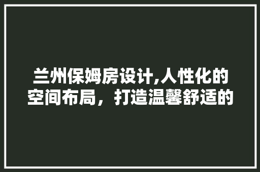 兰州保姆房设计,人性化的空间布局，打造温馨舒适的居住环境