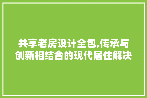 共享老房设计全包,传承与创新相结合的现代居住解决方法