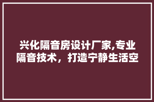 兴化隔音房设计厂家,专业隔音技术，打造宁静生活空间