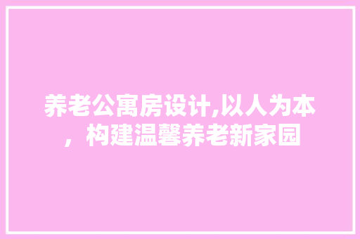 养老公寓房设计,以人为本，构建温馨养老新家园