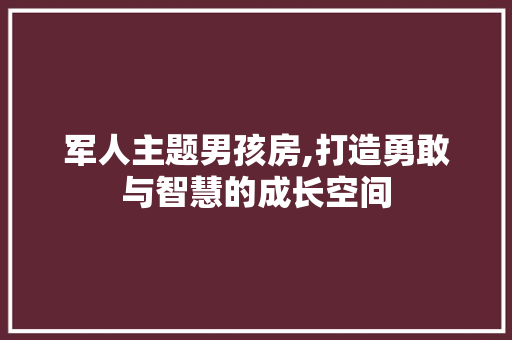 军人主题男孩房,打造勇敢与智慧的成长空间