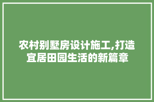 农村别墅房设计施工,打造宜居田园生活的新篇章