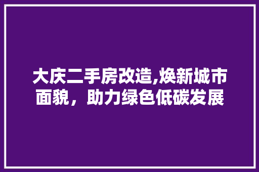 大庆二手房改造,焕新城市面貌，助力绿色低碳发展