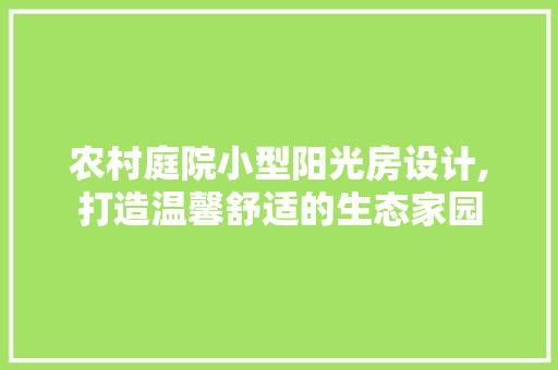 农村庭院小型阳光房设计,打造温馨舒适的生态家园