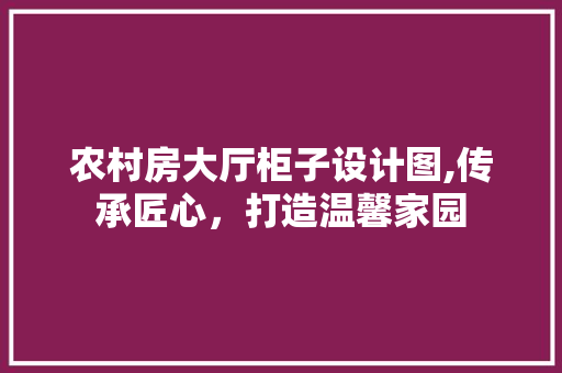 农村房大厅柜子设计图,传承匠心，打造温馨家园 墙面装饰