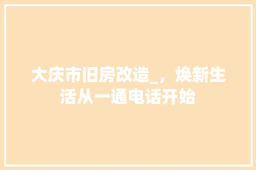 大庆市旧房改造_，焕新生活从一通电话开始