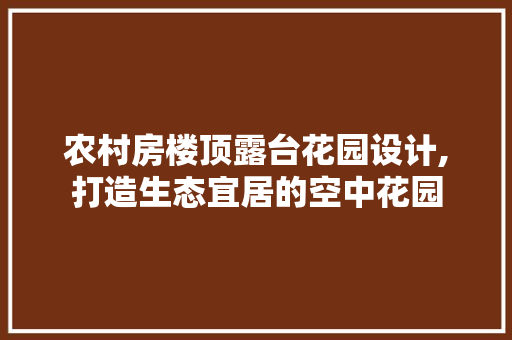 农村房楼顶露台花园设计,打造生态宜居的空中花园