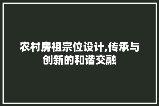 农村房祖宗位设计,传承与创新的和谐交融