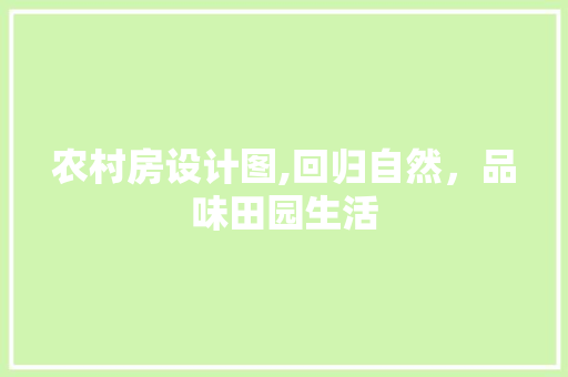 农村房设计图,回归自然，品味田园生活