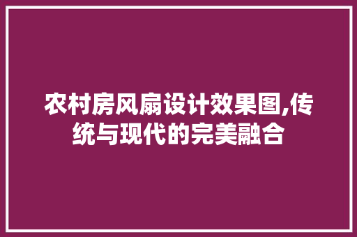 农村房风扇设计效果图,传统与现代的完美融合