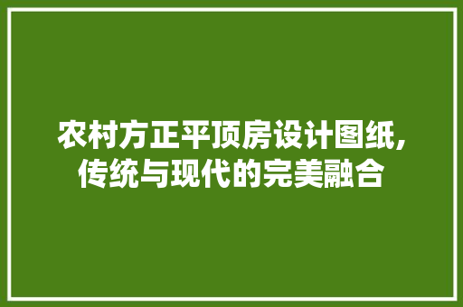 农村方正平顶房设计图纸,传统与现代的完美融合 隔断设计