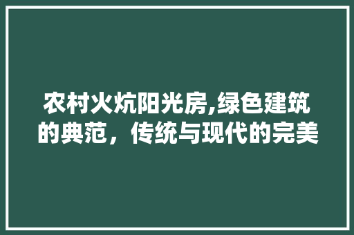 农村火炕阳光房,绿色建筑的典范，传统与现代的完美融合 门窗装修