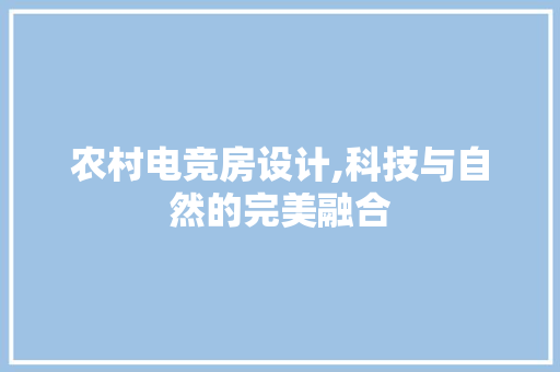 农村电竞房设计,科技与自然的完美融合