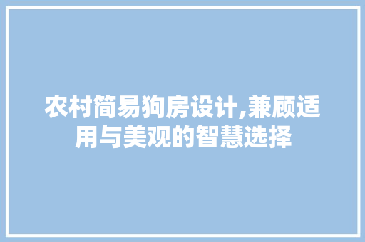 农村简易狗房设计,兼顾适用与美观的智慧选择 庭院装修