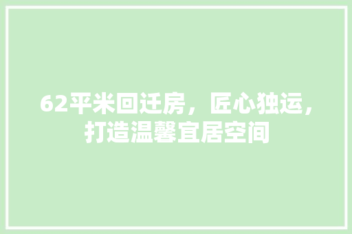 62平米回迁房，匠心独运，打造温馨宜居空间