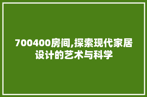 700400房间,探索现代家居设计的艺术与科学