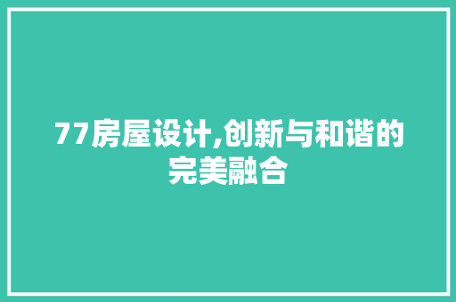 77房屋设计,创新与和谐的完美融合