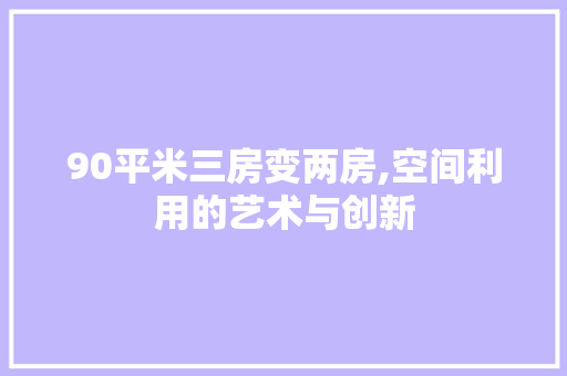 90平米三房变两房,空间利用的艺术与创新