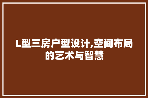 L型三房户型设计,空间布局的艺术与智慧 地面装修 L型三房户型设计,空间布局的艺术与智慧 地面装修