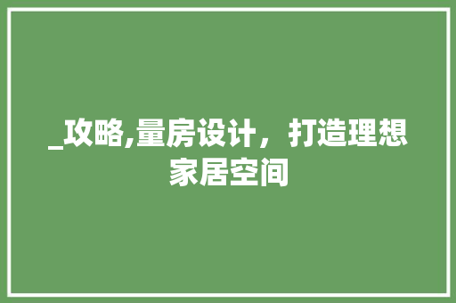 _攻略,量房设计，打造理想家居空间