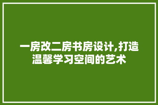 一房改二房书房设计,打造温馨学习空间的艺术