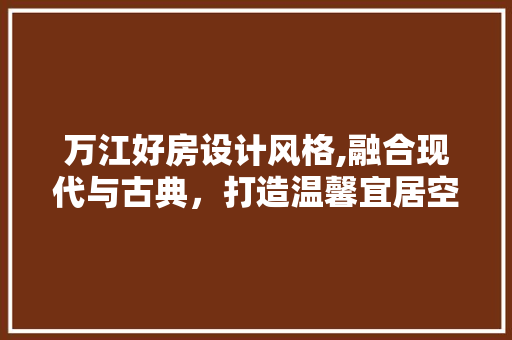 万江好房设计风格,融合现代与古典，打造温馨宜居空间
