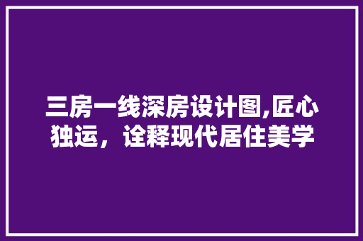 三房一线深房设计图,匠心独运，诠释现代居住美学