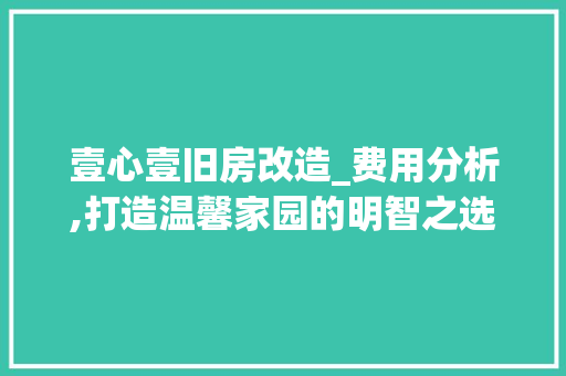 壹心壹旧房改造_费用分析,打造温馨家园的明智之选