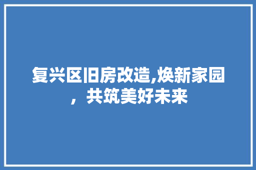 复兴区旧房改造,焕新家园，共筑美好未来