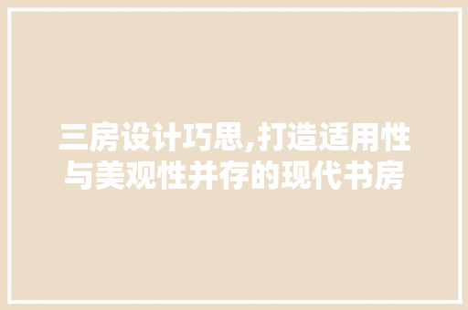 三房设计巧思,打造适用性与美观性并存的现代书房