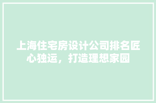 上海住宅房设计公司排名匠心独运，打造理想家园