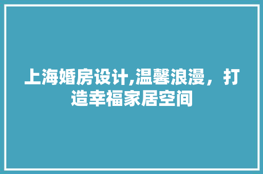 上海婚房设计,温馨浪漫，打造幸福家居空间 装修材料