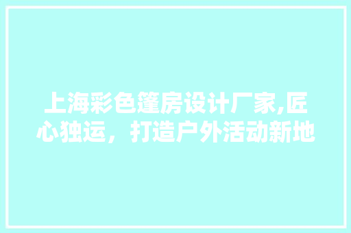 上海彩色篷房设计厂家,匠心独运，打造户外活动新地标