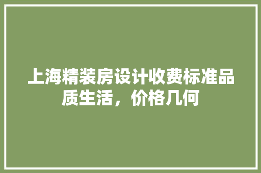 上海精装房设计收费标准品质生活，价格几何