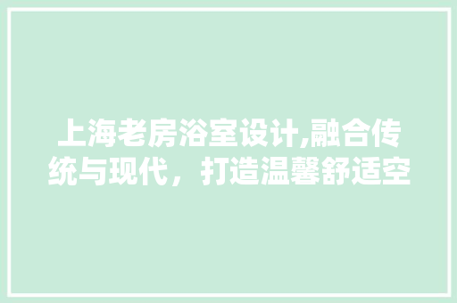 上海老房浴室设计,融合传统与现代，打造温馨舒适空间