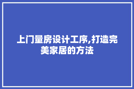 上门量房设计工序,打造完美家居的方法