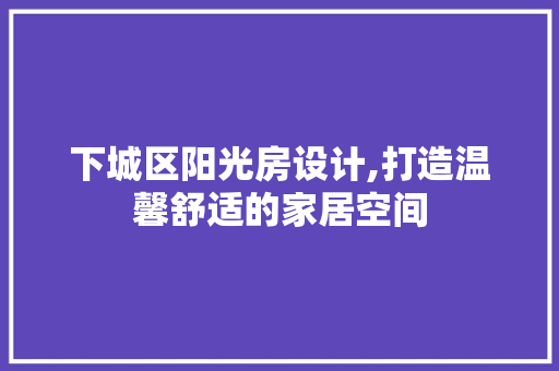 下城区阳光房设计,打造温馨舒适的家居空间