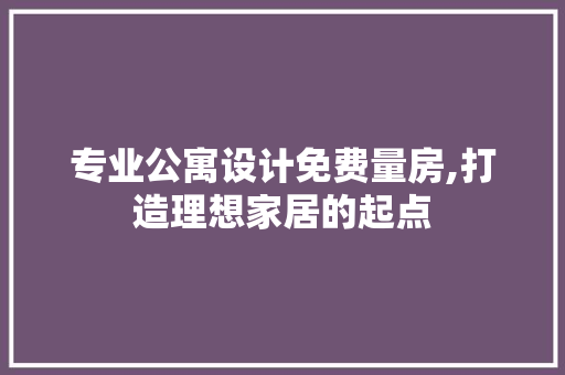 专业公寓设计免费量房,打造理想家居的起点