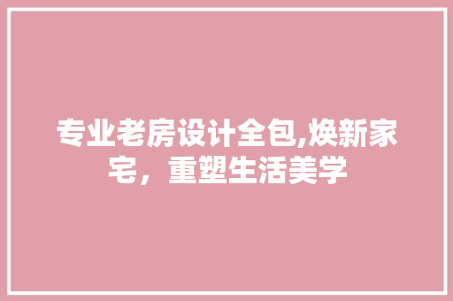专业老房设计全包,焕新家宅，重塑生活美学